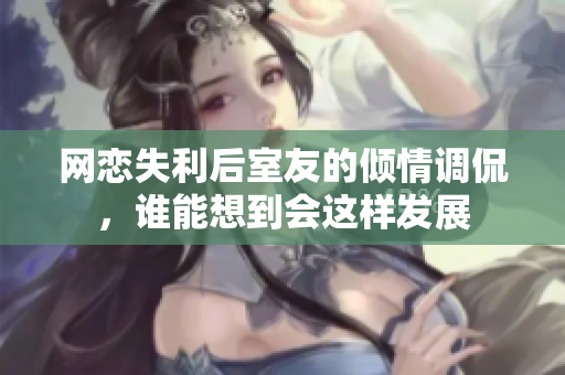 网恋失利后室友的倾情调侃，谁能想到会这样发展
