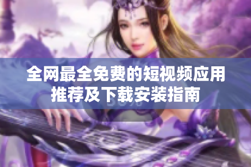 全网最全免费的短视频应用推荐及下载安装指南