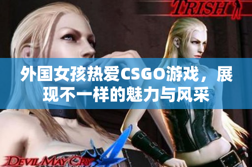 外国女孩热爱CSGO游戏，展现不一样的魅力与风采