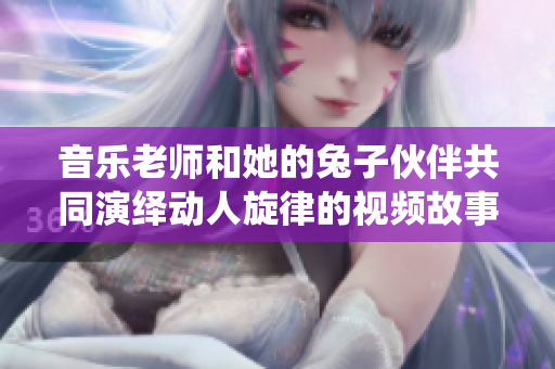 音乐老师和她的兔子伙伴共同演绎动人旋律的视频故事
