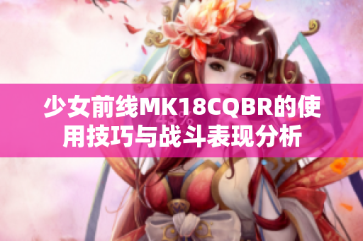 少女前线MK18CQBR的使用技巧与战斗表现分析