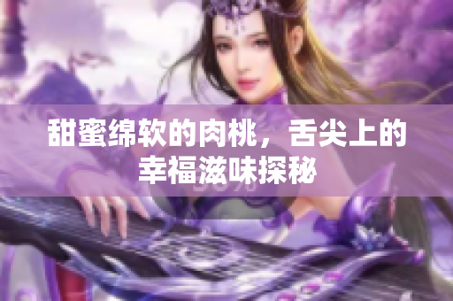 甜蜜绵软的肉桃，舌尖上的幸福滋味探秘