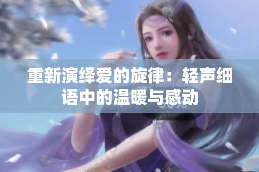 重新演绎爱的旋律：轻声细语中的温暖与感动