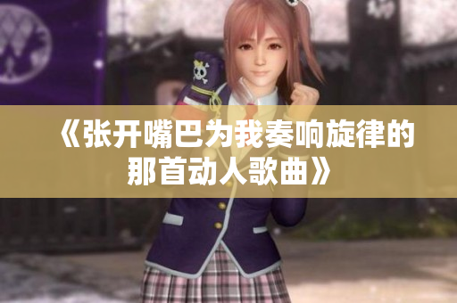 《张开嘴巴为我奏响旋律的那首动人歌曲》