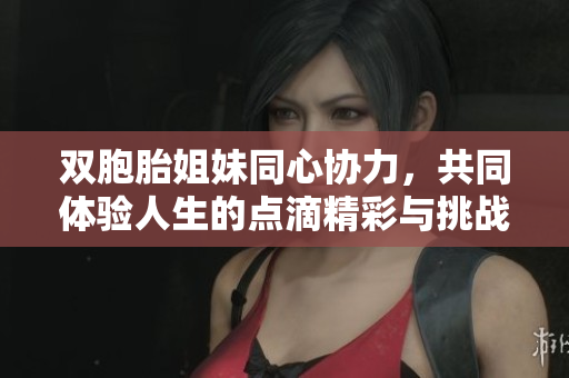 双胞胎姐妹同心协力，共同体验人生的点滴精彩与挑战
