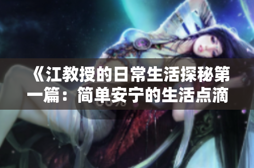 《江教授的日常生活探秘第一篇：简单安宁的生活点滴》