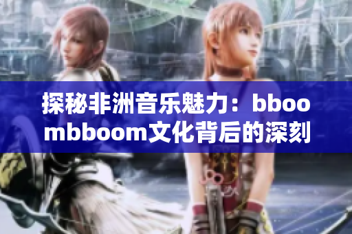 探秘非洲音乐魅力：bboombboom文化背后的深刻含义