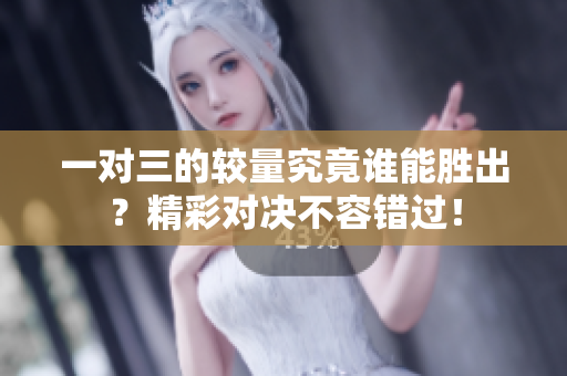 一对三的较量究竟谁能胜出？精彩对决不容错过！
