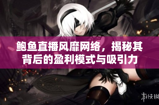 鲍鱼直播风靡网络，揭秘其背后的盈利模式与吸引力