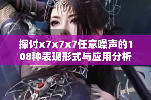 探讨x7x7x7任意噪声的108种表现形式与应用分析