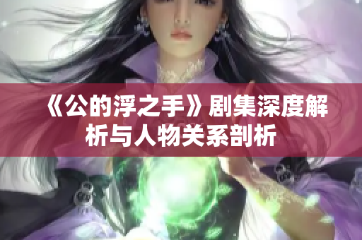 《公的浮之手》剧集深度解析与人物关系剖析