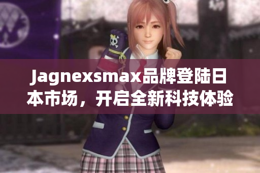Jagnexsmax品牌登陆日本市场，开启全新科技体验之旅