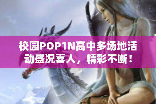 校园POP1N高中多场地活动盛况喜人，精彩不断！