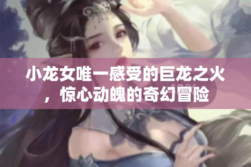 小龙女唯一感受的巨龙之火，惊心动魄的奇幻冒险