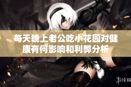 每天晚上老公吃小花园对健康有何影响和利弊分析
