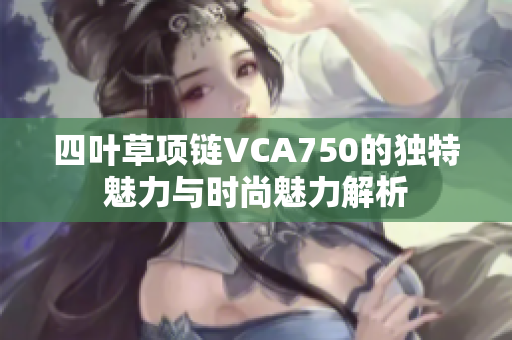 四叶草项链VCA750的独特魅力与时尚魅力解析