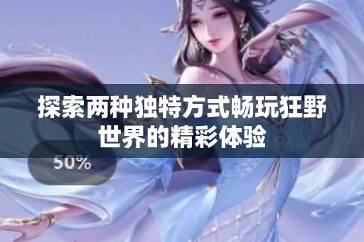 探索两种独特方式畅玩狂野世界的精彩体验