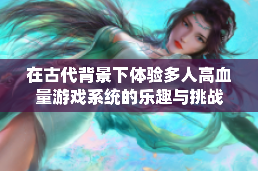 在古代背景下体验多人高血量游戏系统的乐趣与挑战