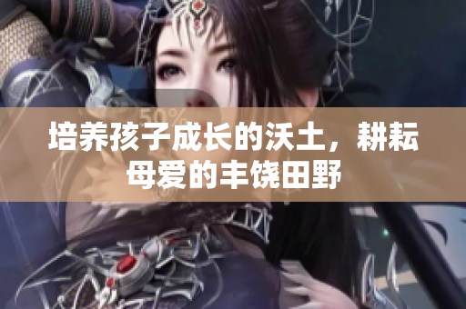 培养孩子成长的沃土，耕耘母爱的丰饶田野