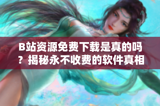 B站资源免费下载是真的吗？揭秘永不收费的软件真相