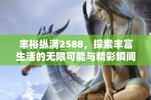 丰裕纵满2588，探索丰富生活的无限可能与精彩瞬间