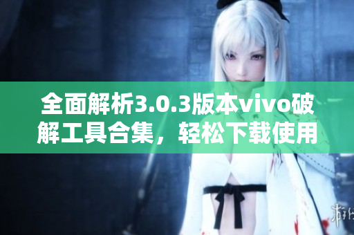 全面解析3.0.3版本vivo破解工具合集，轻松下载使用指南