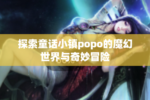 探索童话小镇popo的魔幻世界与奇妙冒险
