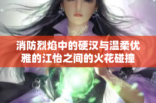 消防烈焰中的硬汉与温柔优雅的江怡之间的火花碰撞