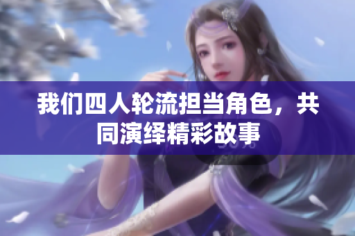 我们四人轮流担当角色，共同演绎精彩故事