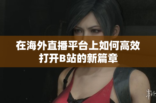 在海外直播平台上如何高效打开B站的新篇章