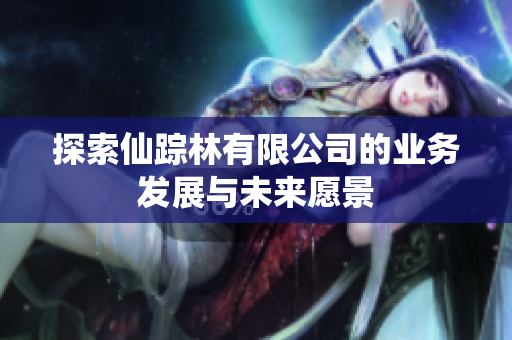 探索仙踪林有限公司的业务发展与未来愿景
