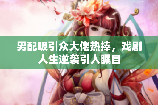 男配吸引众大佬热捧，戏剧人生逆袭引人瞩目