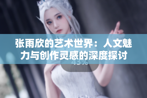 张雨欣的艺术世界：人文魅力与创作灵感的深度探讨
