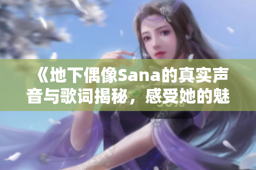 《地下偶像Sana的真实声音与歌词揭秘，感受她的魅力》