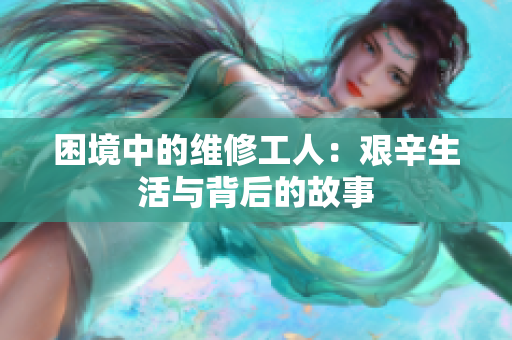 困境中的维修工人：艰辛生活与背后的故事