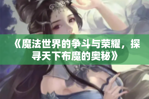 《魔法世界的争斗与荣耀，探寻天下布魔的奥秘》