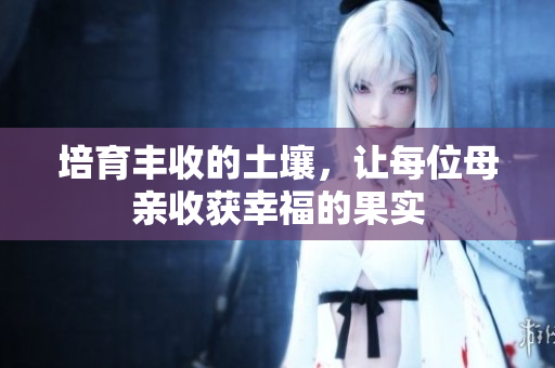 培育丰收的土壤，让每位母亲收获幸福的果实