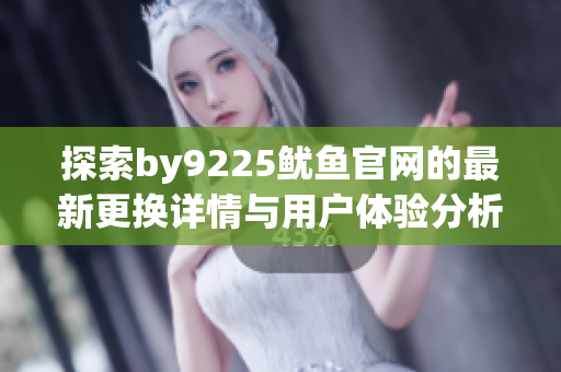 探索by9225鱿鱼官网的最新更换详情与用户体验分析