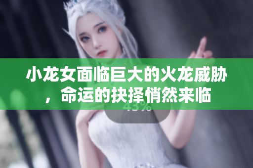 小龙女面临巨大的火龙威胁，命运的抉择悄然来临