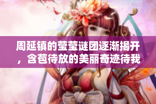 周延镇的莹莹谜团逐渐揭开，含苞待放的美丽奇迹待我们探索