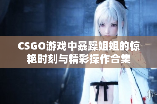 CSGO游戏中暴躁姐姐的惊艳时刻与精彩操作合集