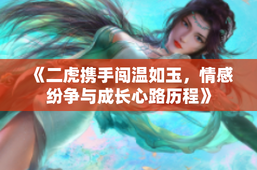 《二虎携手闯温如玉，情感纷争与成长心路历程》