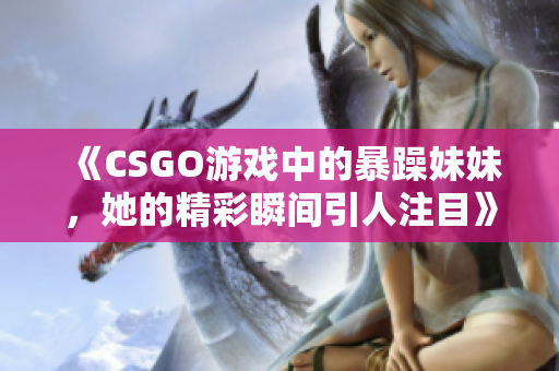 《CSGO游戏中的暴躁妹妹，她的精彩瞬间引人注目》
