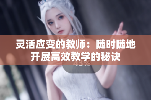 灵活应变的教师：随时随地开展高效教学的秘诀