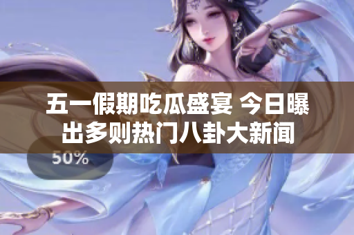 五一假期吃瓜盛宴 今日曝出多则热门八卦大新闻
