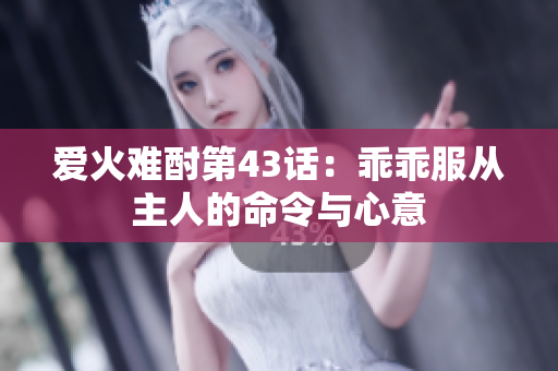 爱火难酎第43话：乖乖服从主人的命令与心意
