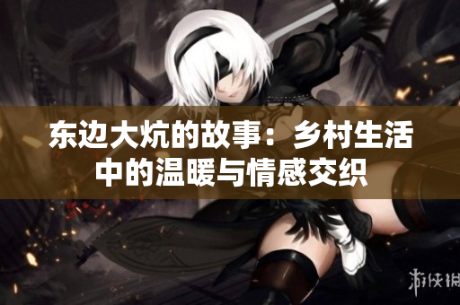 东边大炕的故事：乡村生活中的温暖与情感交织