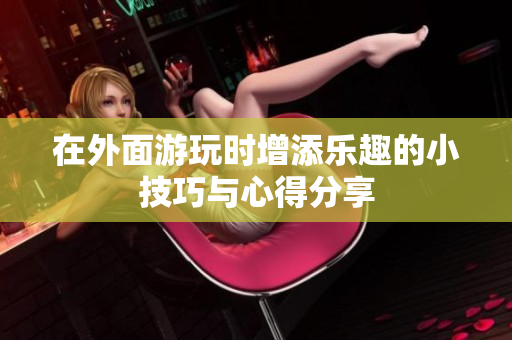 在外面游玩时增添乐趣的小技巧与心得分享
