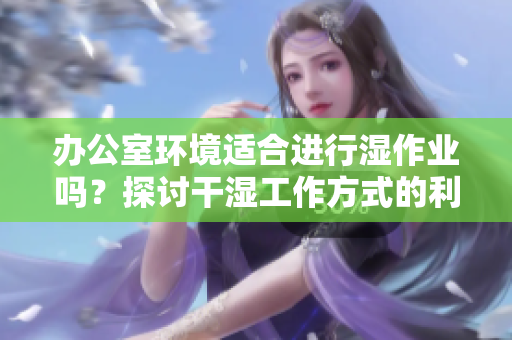 办公室环境适合进行湿作业吗？探讨干湿工作方式的利弊