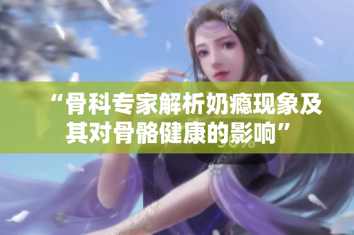 “骨科专家解析奶瘾现象及其对骨骼健康的影响”